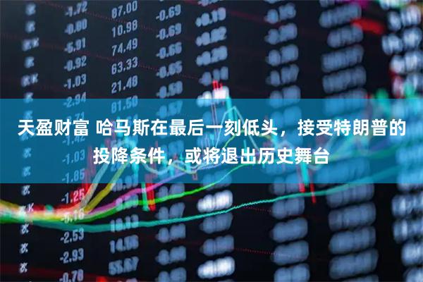 天盈财富 哈马斯在最后一刻低头，接受特朗普的投降条件，或将退出历史舞台