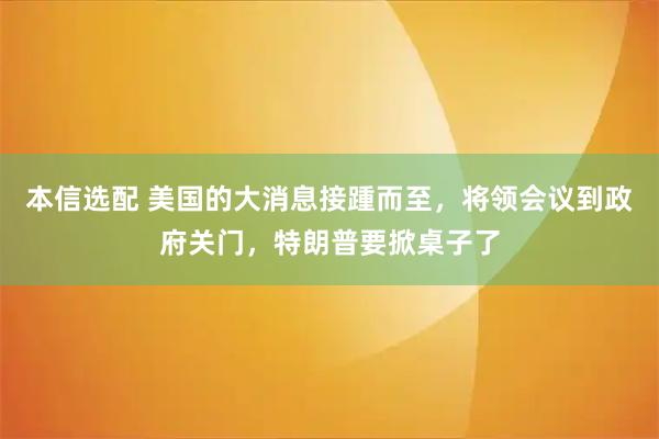本信选配 美国的大消息接踵而至，将领会议到政府关门，特朗普要掀桌子了