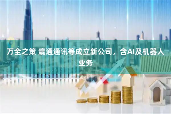 万全之策 瀛通通讯等成立新公司，含AI及机器人业务