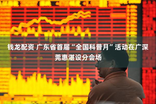 钱龙配资 广东省首届“全国科普月”活动在广深莞惠湛设分会场