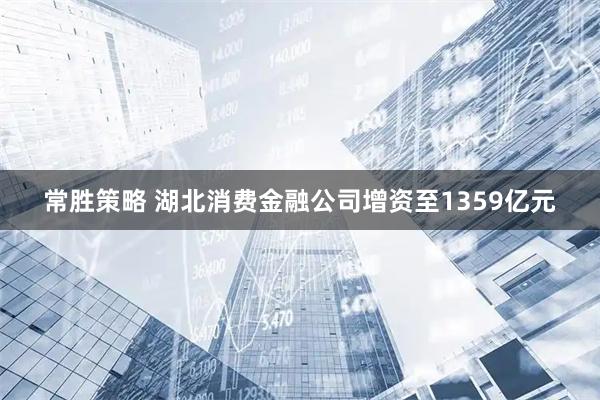 常胜策略 湖北消费金融公司增资至1359亿元