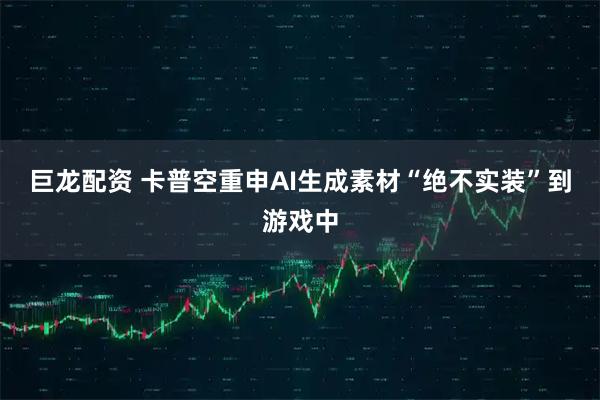 巨龙配资 卡普空重申AI生成素材“绝不实装”到游戏中