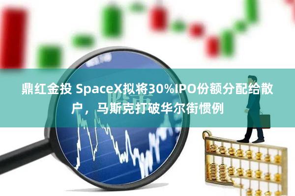 鼎红金投 SpaceX拟将30%IPO份额分配给散户,马斯克打破华尔街惯例