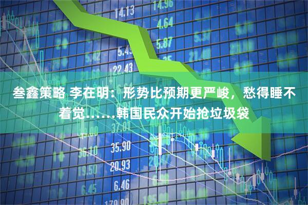 叁鑫策略 李在明:形势比预期更严峻,愁得睡不着觉……韩国民众开始抢垃圾袋