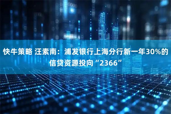 快牛策略 汪素南:浦发银行上海分行新一年30%的信贷资源投向“2366”