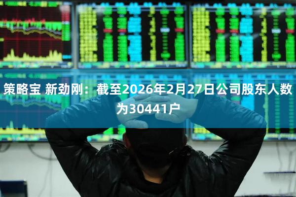 策略宝 新劲刚：截至2026年2月27日公司股东人数为30441户