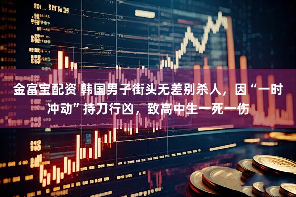 金富宝配资 韩国男子街头无差别杀人，因“一时冲动”持刀行凶，致高中生一死一伤