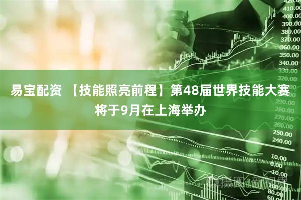 易宝配资 【技能照亮前程】第48届世界技能大赛将于9月在上海举办