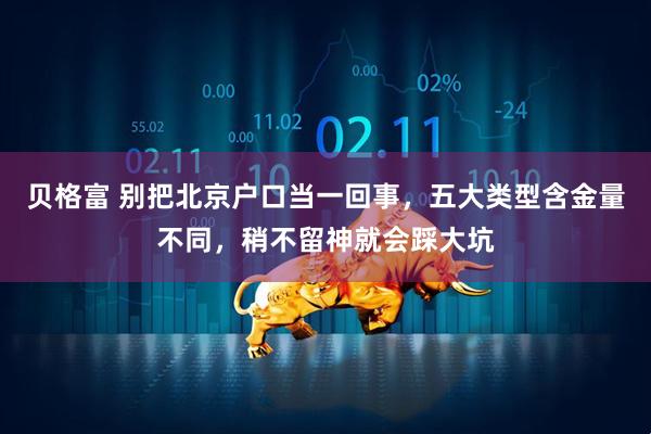 贝格富 别把北京户口当一回事，五大类型含金量不同，稍不留神就会踩大坑