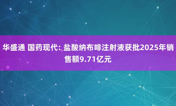 华盛通 国药现代: 盐酸纳布啡注射液获批2025年销售额9.71亿元