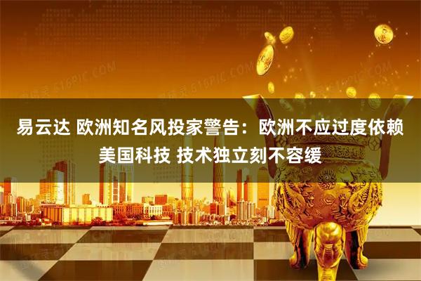 易云达 欧洲知名风投家警告：欧洲不应过度依赖美国科技 技术独立刻不容缓
