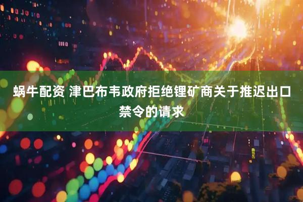 蜗牛配资 津巴布韦政府拒绝锂矿商关于推迟出口禁令的请求