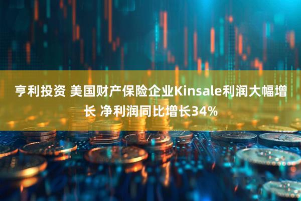 亨利投资 美国财产保险企业Kinsale利润大幅增长 净利润同比增长34%