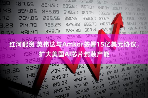 红河配资 英伟达与Amkor签署15亿美元协议，扩大美国AI芯片封装产能