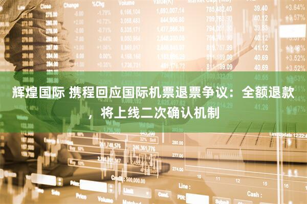 辉煌国际 携程回应国际机票退票争议：全额退款，将上线二次确认机制